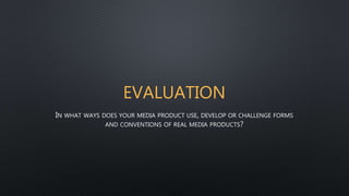EVALUATION
IN WHAT WAYS DOES YOUR MEDIA PRODUCT USE, DEVELOP OR CHALLENGE FORMS
AND CONVENTIONS OF REAL MEDIA PRODUCTS?
 