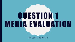 QUESTION 1
MEDIA EVALUATION
BY C E R Y S H O W L E T T
 