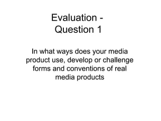 Evaluation -
        Question 1

  In what ways does your media
product use, develop or challenge
   forms and conventions of real
          media products
 