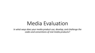 Media Evaluation
In what ways does your media product use, develop, and challenge the
codes and conventions of real media products?
 