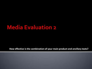 Media Evaluation 2  How effective is the combination of your main product and ancillary texts? 
