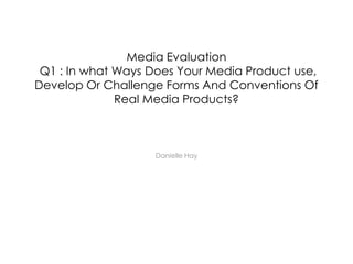 Media Evaluation
 Q1 : In what Ways Does Your Media Product use,
Develop Or Challenge Forms And Conventions Of
              Real Media Products?



                    Danielle Hay
 