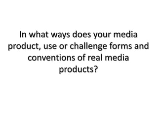 In what ways does your media
product, use or challenge forms and
conventions of real media
products?
 