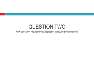 QUESTION TWO
How does your media product represent particular social groups?
 