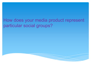 How does your media product represent
particular social groups?

 
