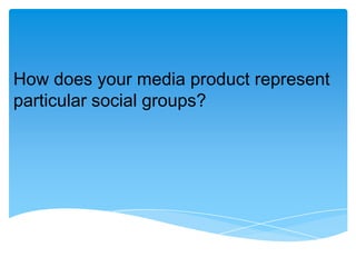 How does your media product represent
particular social groups?

 