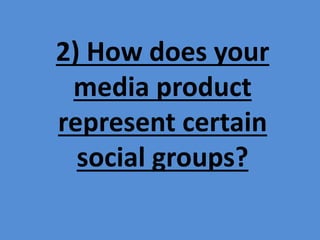 2) How does your
media product
represent certain
social groups?
 