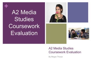 +
A2 Media Studies
Coursework Evaluation
By Megan Thorpe
A2 Media
Studies
Coursework
Evaluation
 