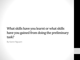 What skills have you learnt or what skills 
have you gained from doing the preliminary 
task? 
By Karen Nguyen 
 