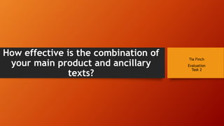 How effective is the combination of
your main product and ancillary
texts?
Tia Finch
Evaluation
Task 2
 