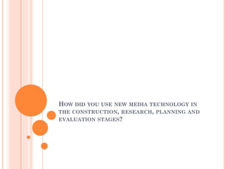 HOW DID YOU USE NEW MEDIA TECHNOLOGY IN
THE CONSTRUCTION, RESEARCH, PLANNING AND
EVALUATION STAGES?
 