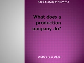 Media Evaluation Activity 3

What does a
production
company do?

Jasdeep Kaur Jabbal

 