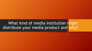What kind of media institution might
distribute your media product and why?

 