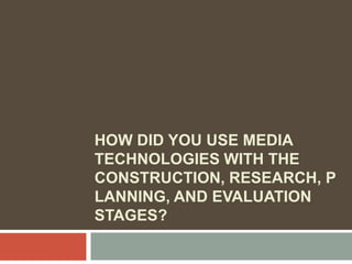 HOW DID YOU USE MEDIA
TECHNOLOGIES WITH THE
CONSTRUCTION, RESEARCH, P
LANNING, AND EVALUATION
STAGES?
 