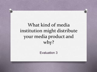 What kind of media
institution might distribute
your media product and
why?
Evaluation 3
 