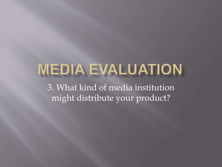 3. What kind of media institution
might distribute your product?
 