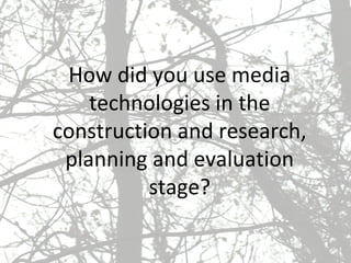 How did you use media technologies in the construction and research, planning and evaluation stage? 