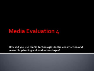 Media Evaluation 4 How did you use media technologies in the construction and research, planning and evaluation stages? 