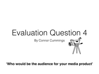 Evaluation Question 4
By Connor Cummings
‘Who would be the audience for your media product’
 