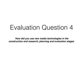 Evaluation Question 4
‘How did you use new media technologies in the
construction and research, planning and evaluation stages’
 