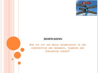 HOW DID YOU USE MEDIA TECHNOLOGIES IN THE
CONSTRUCTION AND RESEARCH, PLANNING AND
EVALUATION STAGES?
SHAFIN KHAN
 