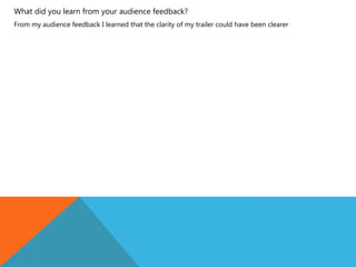 What did you learn from your audience feedback?
From my audience feedback I learned that the clarity of my trailer could have been clearer
 