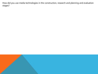 How did you use media technologies in the construction, research and planning and evaluation
stages?
 