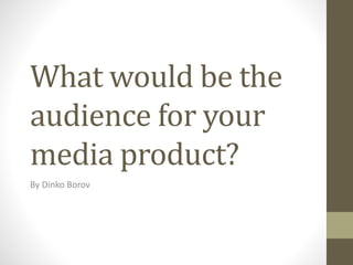 What would be the
audience for your
media product?
By Dinko Borov
 
