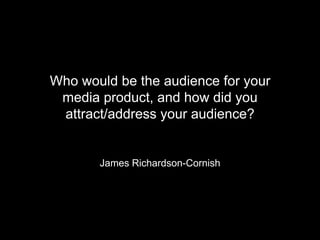 Who would be the audience for your
media product, and how did you
attract/address your audience?
James Richardson-Cornish
 