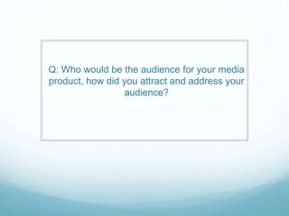 Q: Who would be the audience for your media
product, how did you attract and address your
audience?
 