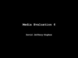 Media Evaluation 6
David Jeffery-Hughes

 
