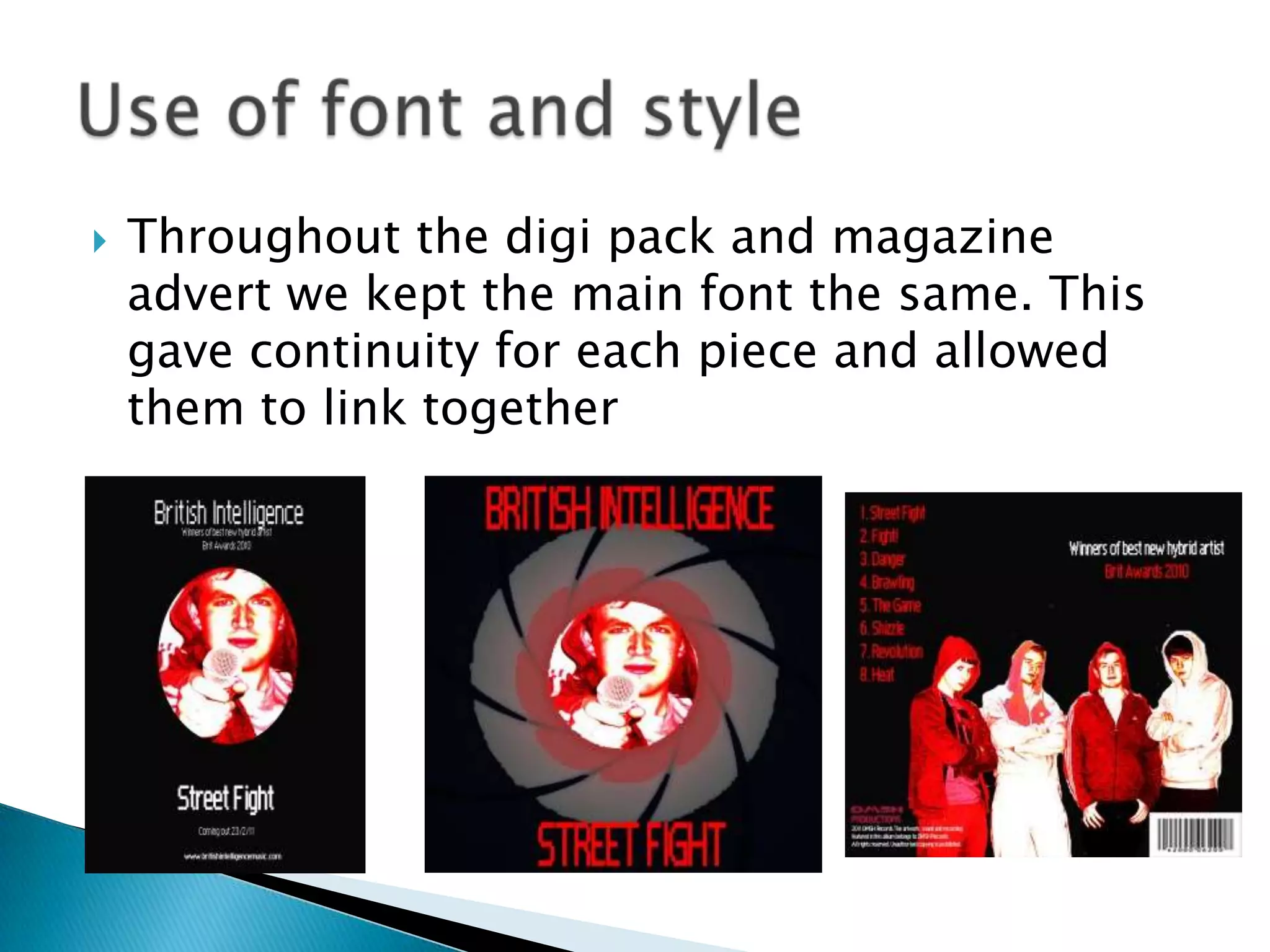 Throughout the digi pack and magazine advert we kept the main font the same. This gave continuity for each piece and allowed them to link togetherUse of font and style