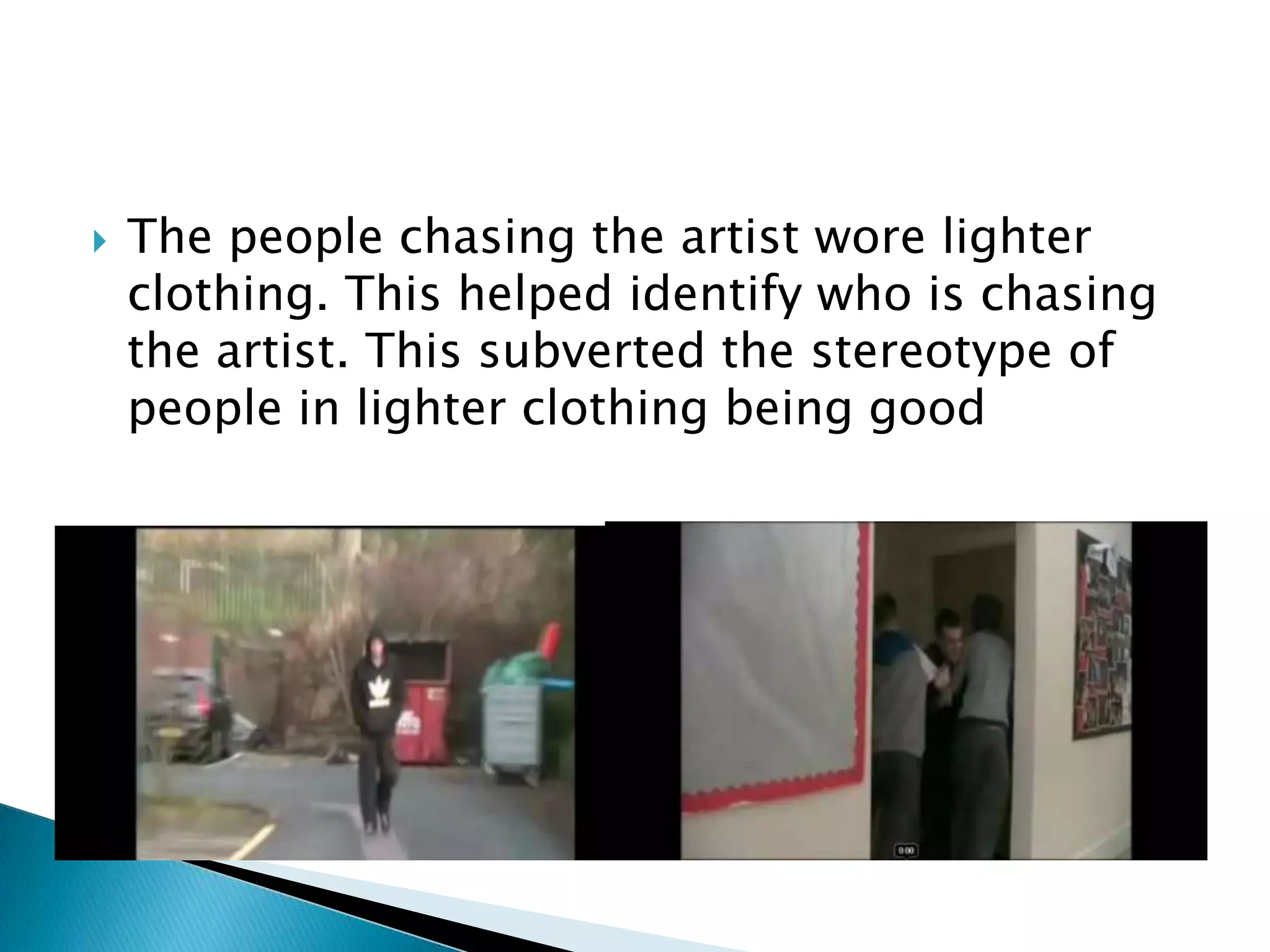 The people chasing the artist wore lighter clothing. This helped identify who is chasing the artist. This subverted the stereotype of people in lighter clothing being good