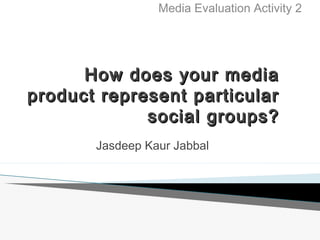 Media Evaluation Activity 2

How does your media
product represent particular
social groups?
Jasdeep Kaur Jabbal

 
