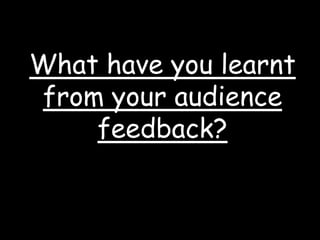 What have you learnt from your audience feedback? 