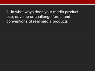 1. In what ways does your media product
use, develop or challenge forms and
conventions of real media products ?
 