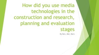 How did you use media
technologies in the
construction and research,
planning and evaluation
stages
By Ben, Mel, Barn
 