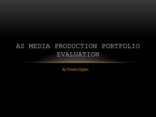 AS MEDIA PRODUCTION PORTFOLIO
          EVALUATION

          By Timothy Ogden
 