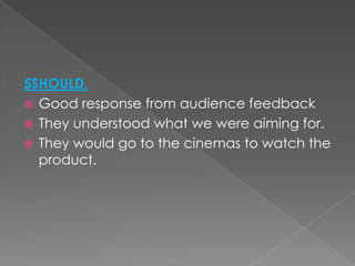 5SHOULD.
 Good response from audience feedback
 They understood what we were aiming for.
 They would go to the cinemas to watch the
product.
 