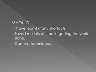 6SHOULD.
o I have learnt many shortcuts.
o Saved me lots of time in getting the work
done.
o Camera techniques.
 