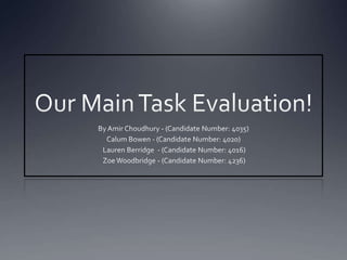 Our Main Task Evaluation! By Amir Choudhury - (Candidate Number: 4035) Calum Bowen - (Candidate Number: 4020)   Lauren Berridge  - (Candidate Number: 4016)  Zoe Woodbridge - (Candidate Number: 4236) 