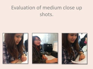 Evaluation of medium close up
shots.
 