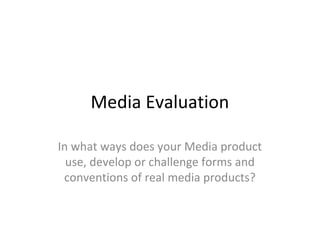 Media Evaluation
In what ways does your Media product
use, develop or challenge forms and
conventions of real media products?
 