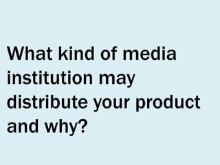 What kind of media
institution may
distribute your product
and why?

 