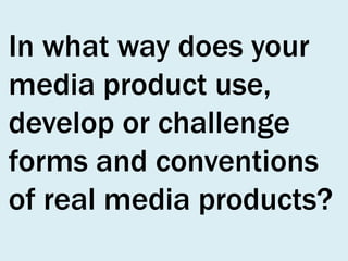 In what way does your
media product use,
develop or challenge
forms and conventions
of real media products?

 