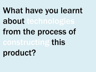 What have you learnt
about technologies
from the process of
constructing this
product?

 