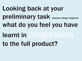 Looking back at your
preliminary task
what do you feel you have

(Aquinas college magazine)

learnt in progression
to the full product?

 