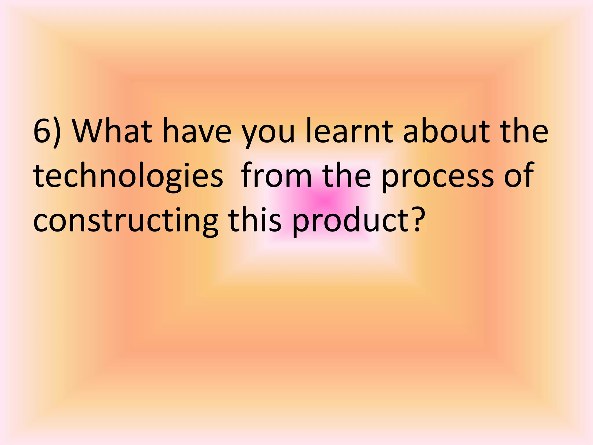 6) What have you learnt about thetechnologies  from the process ofconstructing this product? 