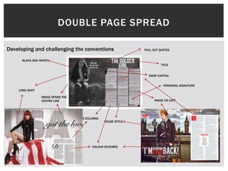 DOUBLE PAGE SPREAD
Developing and challenging the conventions PULL OUT QUOTES
HOUSE STYLE
IMAGE ON LEFT
LONG SHOT
3 COLUMNS
BLACK AND WHITE
PERSONAL SIGNATURE
IMAGE SPANS THE
CENTRE LINE
TITLE
COLOUR SCHEMES
DROP CAPITAL
 