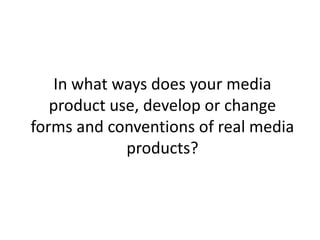 In what ways does your media
   product use, develop or change
forms and conventions of real media
             products?
 